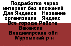 Подработка через интернет без вложений. Для Яндекса › Название организации ­ Яндекс - Все города Работа » Вакансии   . Владимирская обл.,Муромский р-н